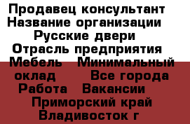 Продавец-консультант › Название организации ­ "Русские двери" › Отрасль предприятия ­ Мебель › Минимальный оклад ­ 1 - Все города Работа » Вакансии   . Приморский край,Владивосток г.